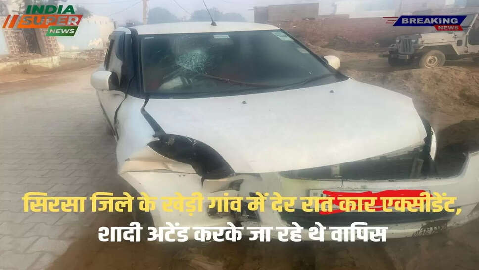सिरसा जिले के खेड़ी गांव में देर रात कार एक्सीडेंट, शादी अटेंड करके  जा रहे थे वापिस