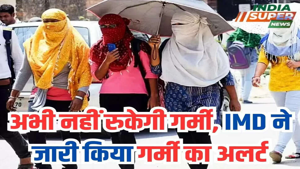 अभी नहीं रुकेगी गर्मी, IMD ने जारी किया गर्मी का अलर्ट