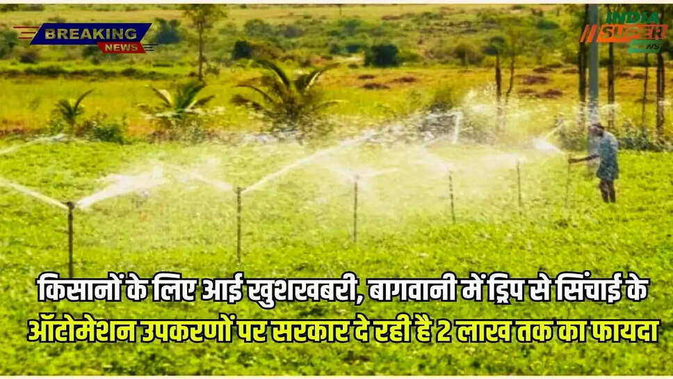 किसानों के लिए आई खुशखबरी, बागवानी में ड्रिप से सिंचाई के ऑटोमेशन उपकरणों पर सरकार दे रही है 2 लाख तक का फायदा