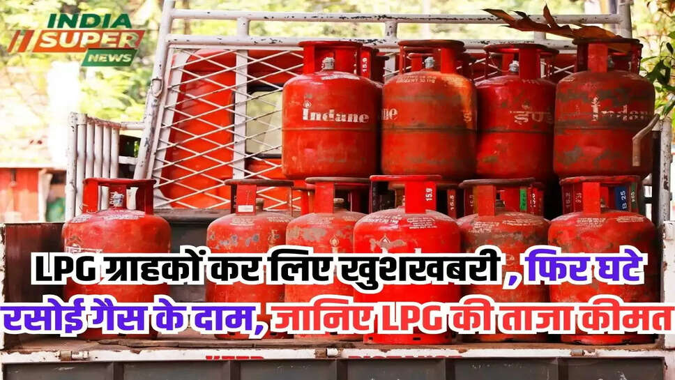 LPG ग्राहकों कर लिए खुशखबरी , फिर घटे रसोई गैस के दाम, जानिए LPG की ताजा कीमत