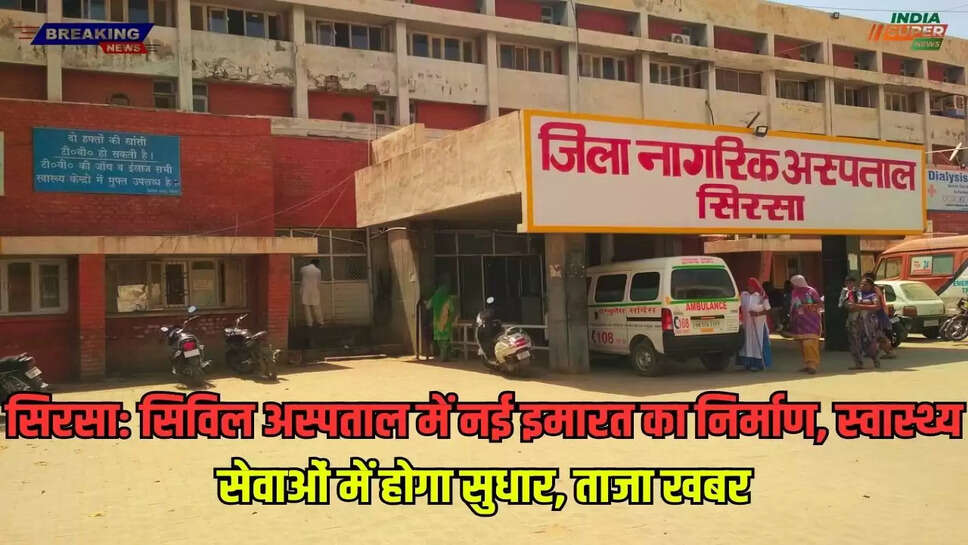 सिरसा: सिविल अस्पताल में नई इमारत का निर्माण, स्वास्थ्य सेवाओं में होगा सुधार, ताजा खबर