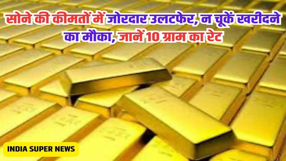 सोने की कीमतों में जोरदार उलटफेर, न चूकें खरीदने का मौका, जानें 10 ग्राम का रेट