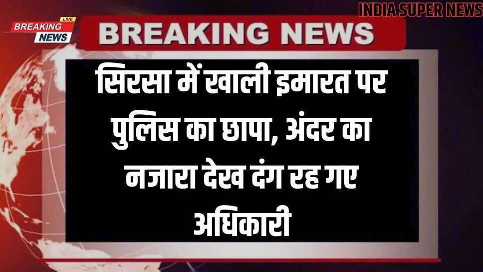 Breaking News Sirsa: सिरसा में खाली इमारत पर पुलिस का छापा, अंदर का नजारा देख दंग रह गए अधिकारी