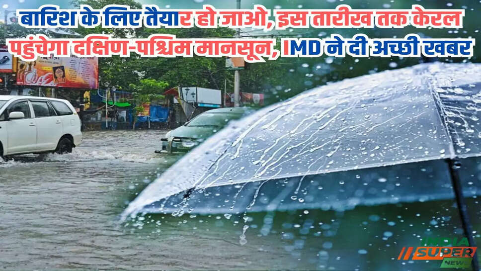 बारिश के लिए तैयार हो जाओ, इस तारीख तक केरल पहुंचेगा दक्षिण-पश्चिम मानसून, IMD ने दी अच्छी खबर
