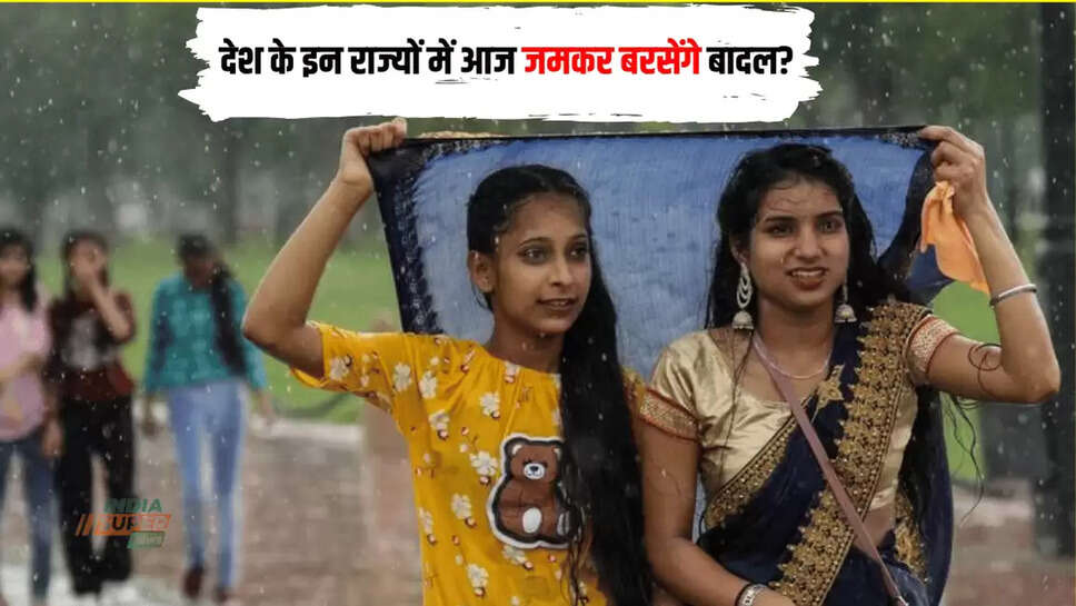 देश के इन राज्यों में आज जमकर बरसेंगे बादल?