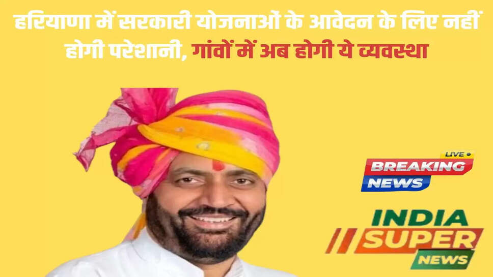 हरियाणा में सरकारी योजनाओं के आवेदन के लिए नहीं होगी परेशानी, गांवों में अब होगी ये व्यवस्था