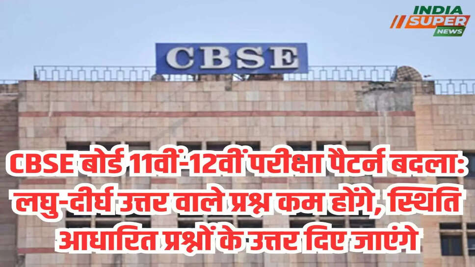 CBSE बोर्ड 11वीं-12वीं परीक्षा पैटर्न बदला: लघु-दीर्घ उत्तर वाले प्रश्न कम होंगे, स्थिति आधारित प्रश्नों के उत्तर दिए जाएंगे
