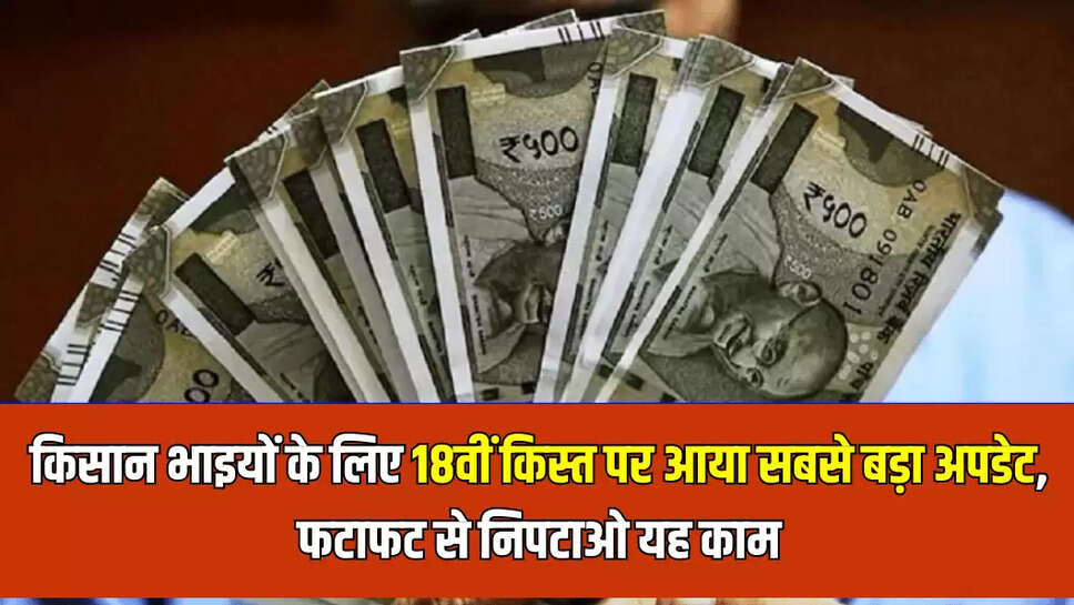 किसान भाइयों के लिए18वीं किस्त पर आया सबसे बड़ा अपडेट, फटाफट से निपटाओ यह काम
