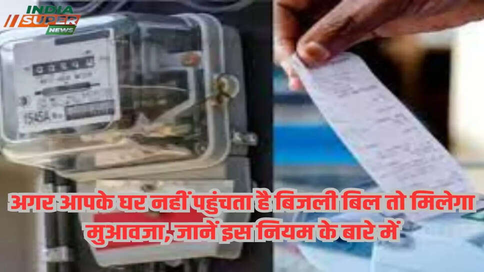 अगर आपके घर नहीं पहुंचता है बिजली बिल तो मिलेगा मुआवजा, जानें इस नियम के बारे में