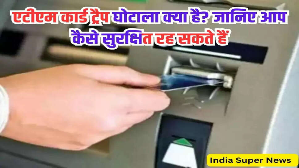 एटीएम कार्ड ट्रैप घोटाला क्या है? जानिए आप कैसे सुरक्षित रह सकते हैं