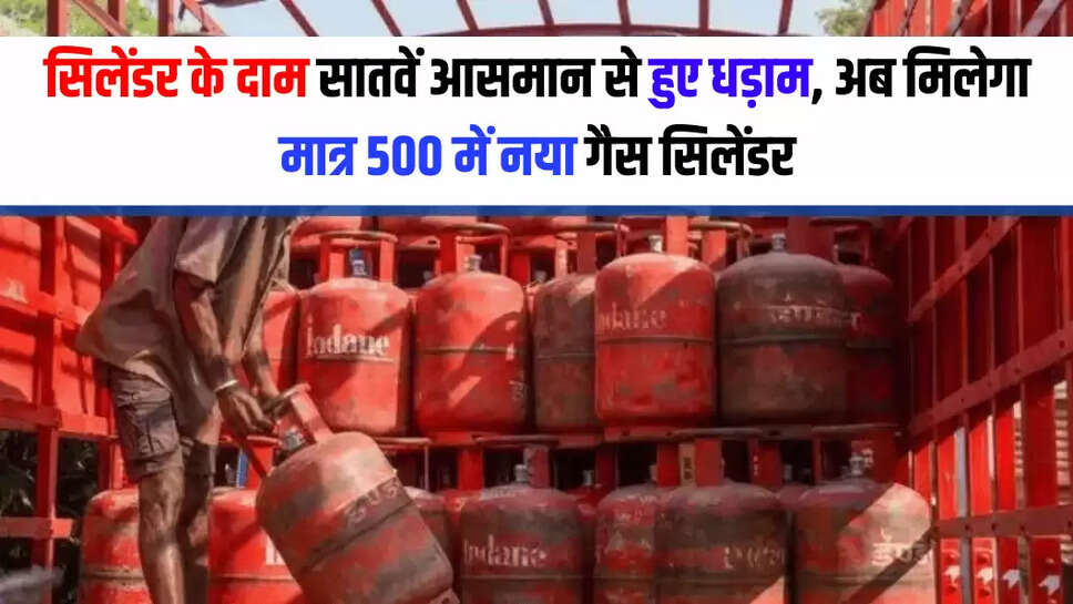 सिलेंडर के दाम सातवें आसमान से हुए धड़ाम, अब मिलेगा मात्र 500 में नया गैस सिलेंडर