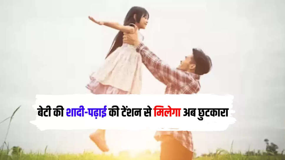 बेटी की शादी-पढ़ाई की टेंशन से मिलेगा अब छुटकारा