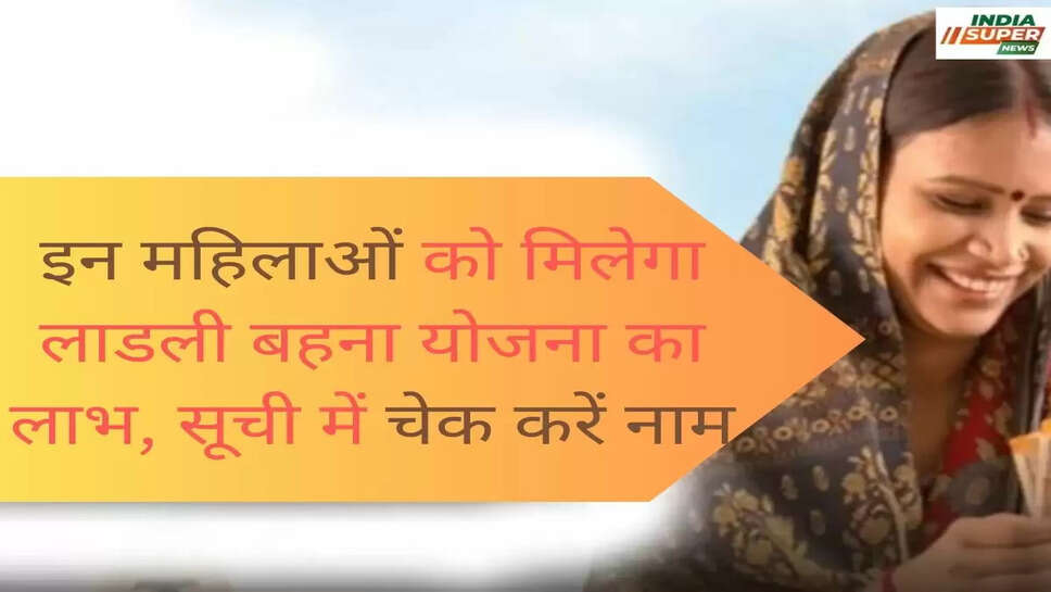 इन महिलाओं को मिलेगा लाडली बहना योजना का लाभ, सूची में चेक करें नाम