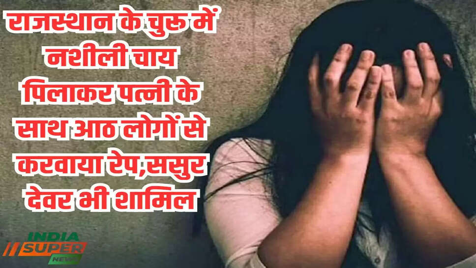 राजस्थान के चुरू में नशीली चाय पिलाकर पत्नी के साथ आठ लोगों से करवाया रेप,ससुर देवर भी शामिल