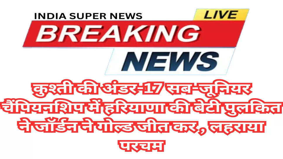 कुश्ती की अंडर-17 सब-जूनियर चैंपियनशिप में हरियाणा की बेटी पुलकित ने जॉर्डन ने गोल्ड जीत कर , लहराया परचम