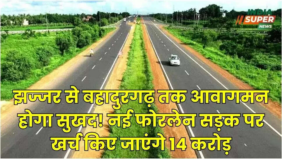 झज्जर से बहादुरगढ़ तक आवागमन होगा सुखद! नई फोरलेन सड़क पर खर्च किए जाएंगे 14 करोड़