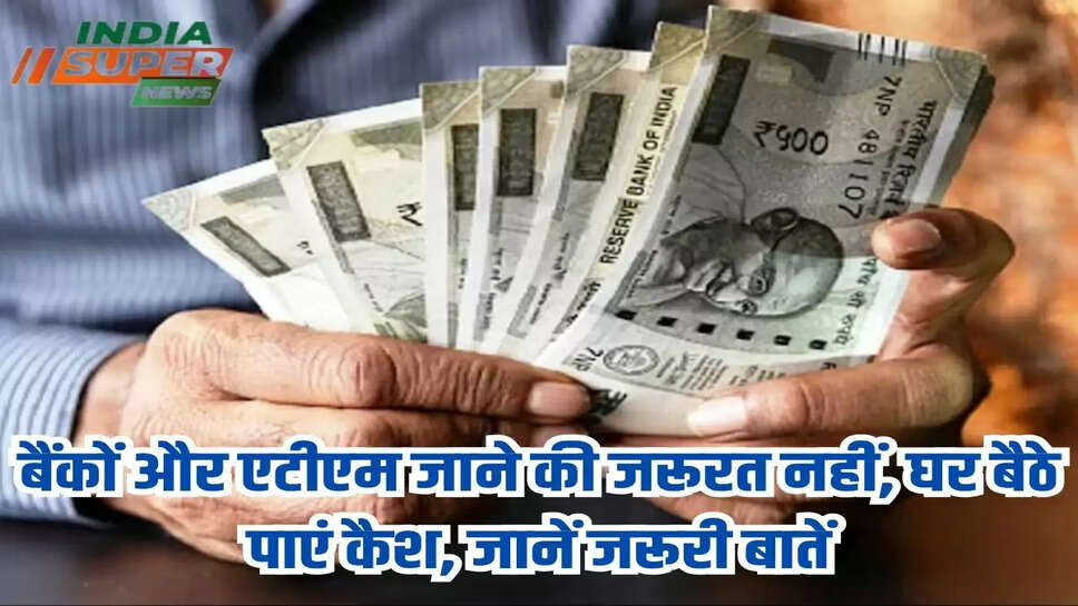 बैंकों और एटीएम जाने की जरूरत नहीं, घर बैठे पाएं कैश, जानें जरूरी बातें