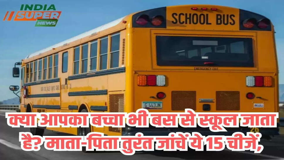 क्या आपका बच्चा भी बस से स्कूल जाता है? माता-पिता तुरंत जांचें ये 15 चीजें,