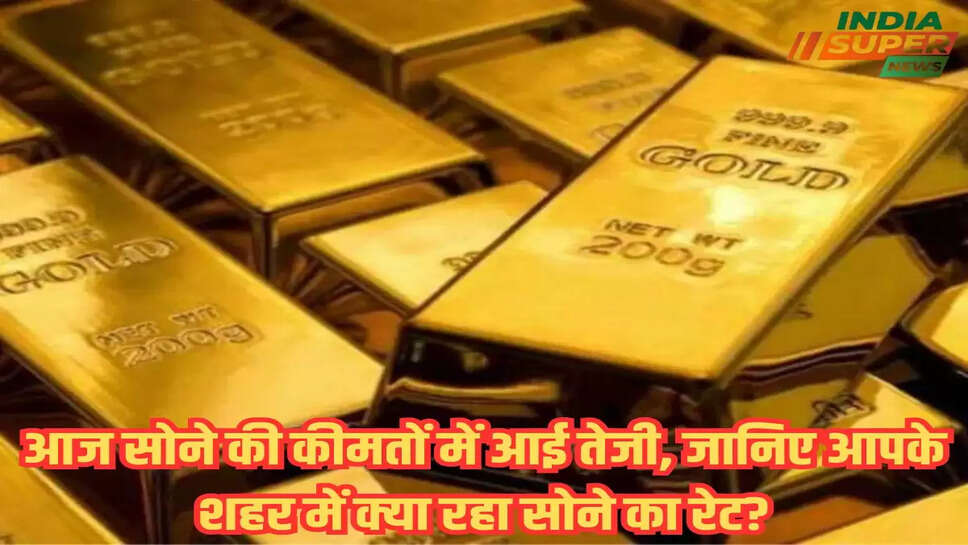 आज सोने की कीमतों में आई तेजी, जानिए आपके शहर में क्या रहा सोने का रेट?