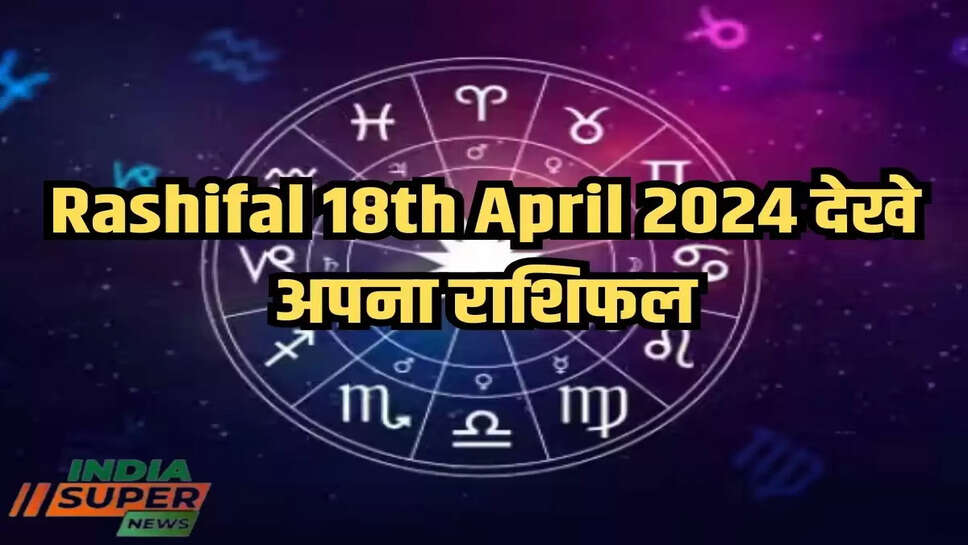 Rashifal 18th April 2024 देखे अपना राशिफल