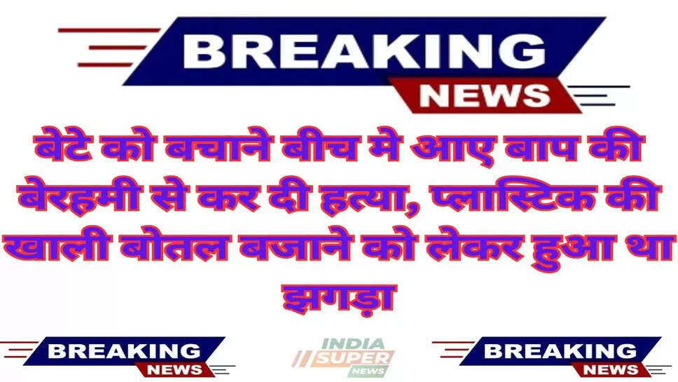 Haryana: बेटे को बचाने बीच मे आए बाप की बेरहमी से कर दी हत्या, प्लास्टिक की खाली बोतल बजाने को लेकर हुआ था झगड़ा