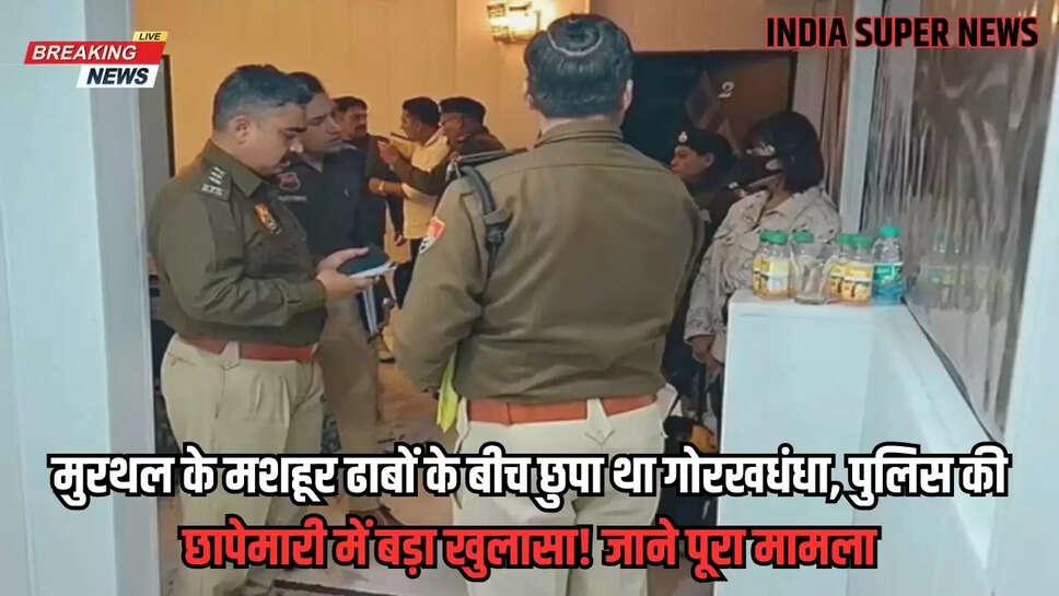 मुरथल के मशहूर ढाबों के बीच छुपा था गोरखधंधा, पुलिस की छापेमारी में बड़ा खुलासा! जाने पूरा मामला