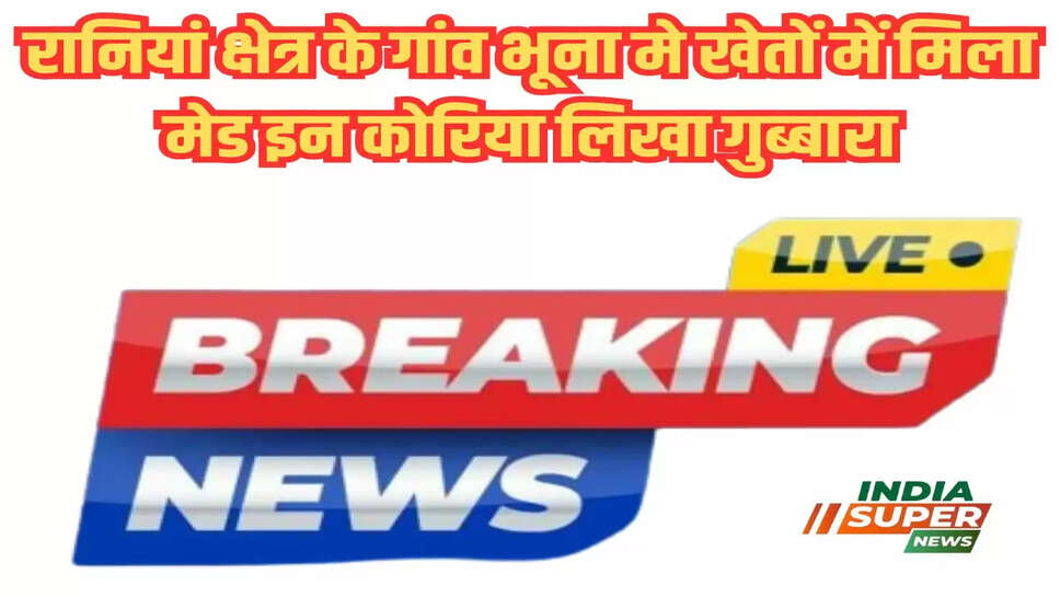 रानियां क्षेत्र के गांव भूना मे खेतों में मिला मेड इन कोरिया लिखा गुब्बारा