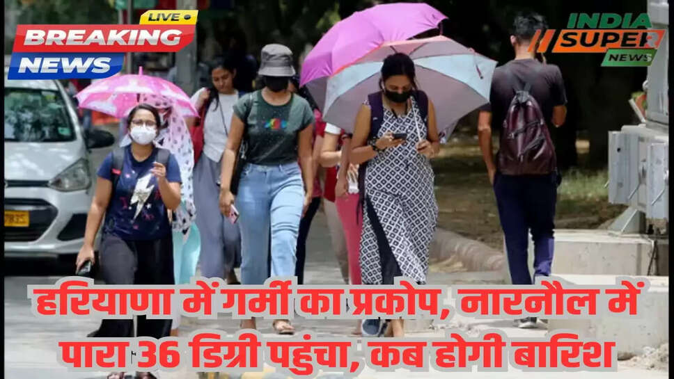 हरियाणा में गर्मी का प्रकोप, नारनौल में पारा 36 डिग्री पहुंचा, कब होगी बारिश