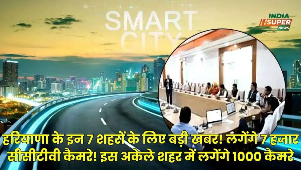 हरियाणा के इन 7 शहरों के लिए बड़ी खबर! लगेंगे 7 हजार सीसीटीवी कैमरे! इस अकेले शहर में लगेंगे 1000 कैमरे