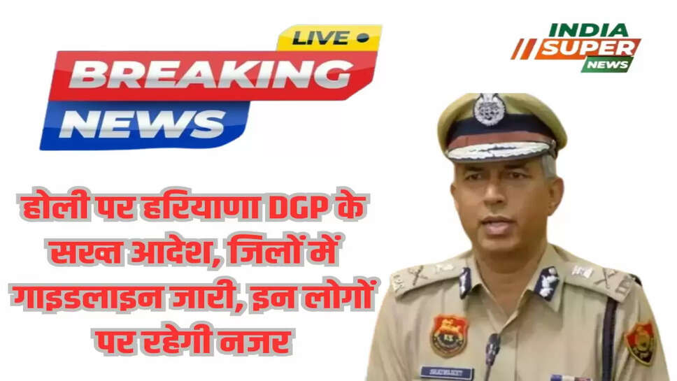 होली पर हरियाणा DGP के सख्त आदेश, जिलों में गाइडलाइन जारी, इन लोगों पर रहेगी नजर