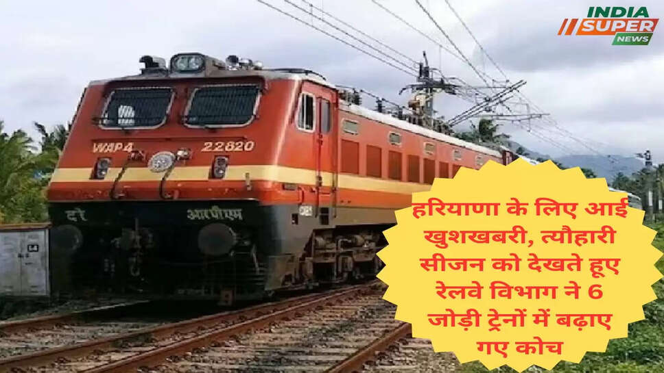 हरियाणा के लिए आई खुशखबरी, त्यौहारी सीजन को देखते हूए रेलवे विभाग ने 6 जोड़ी ट्रेनों में बढ़ाए गए कोच