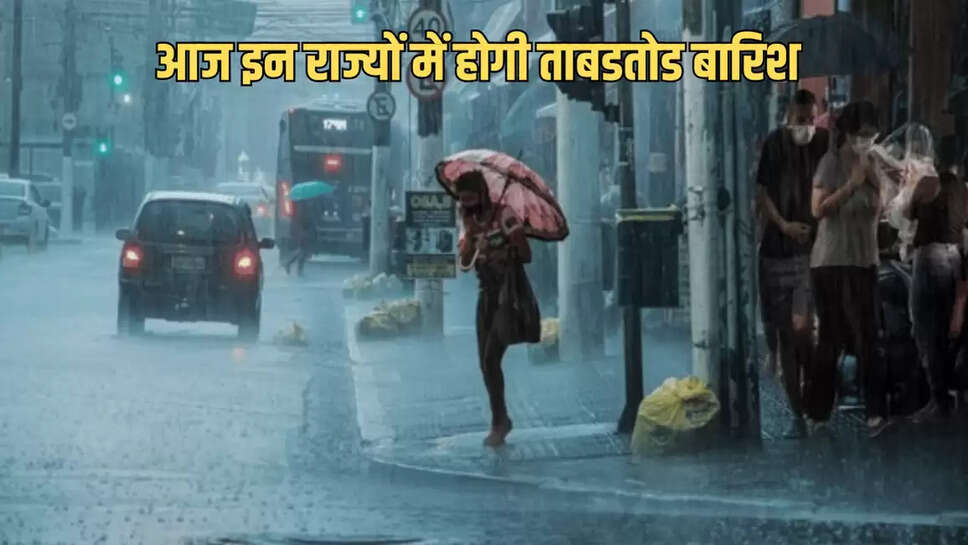 आज इन राज्यों में होगी ताबडतोड बारिश