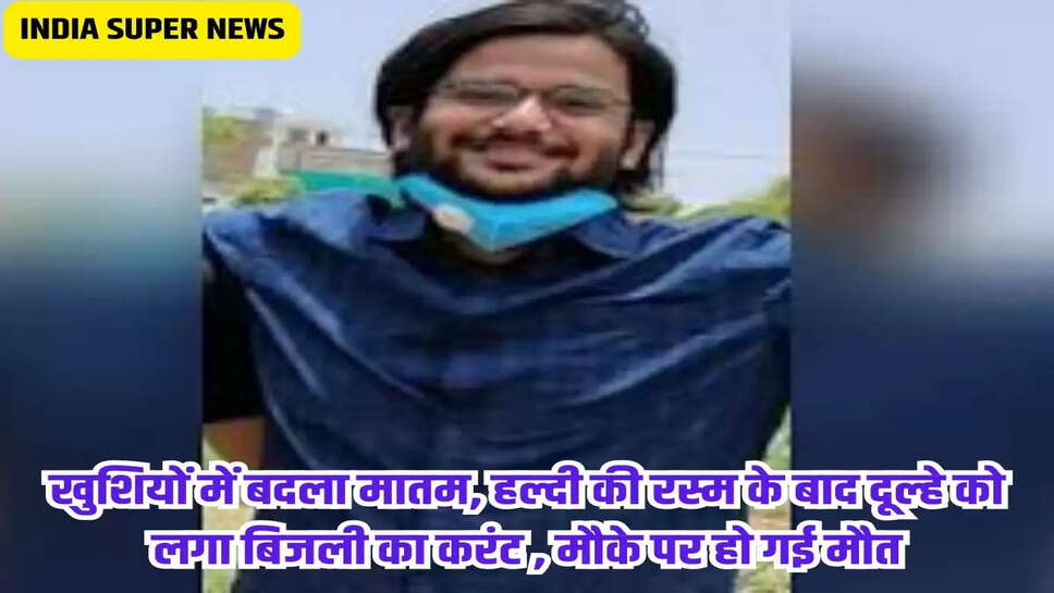 खुशियों में बदला मातम, हल्दी की रस्म के बाद दूल्हे को लगा बिजली का करंट , मौके पर हो गई मौत