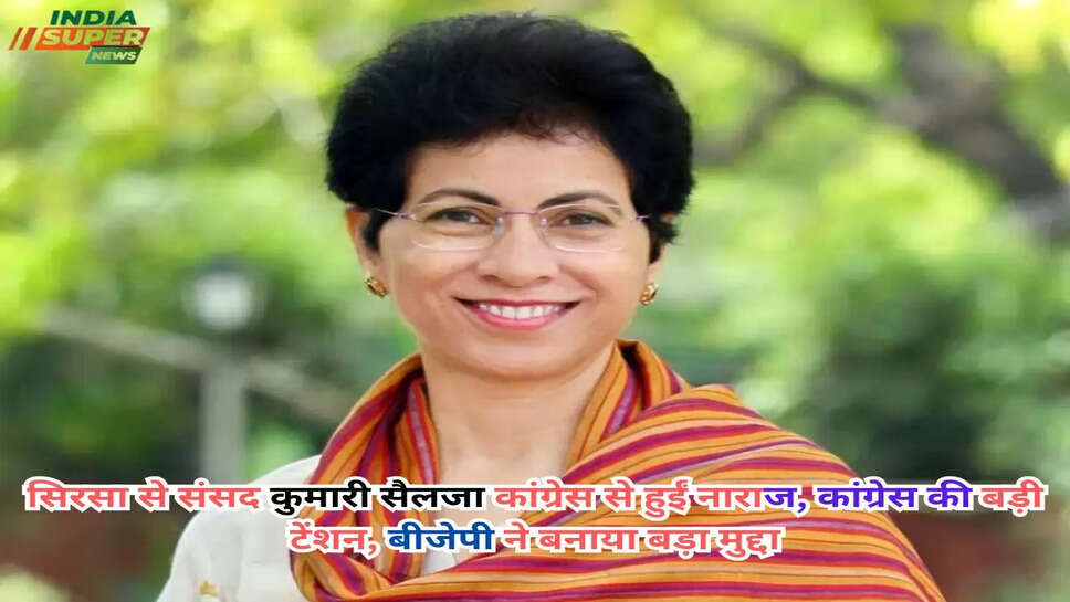 सिरसा से संसद कुमारी सैलजा कांग्रेस से हुईं नाराज, कांग्रेस की बड़ी टेंशन, बीजेपी ने बनाया बड़ा मुद्दा