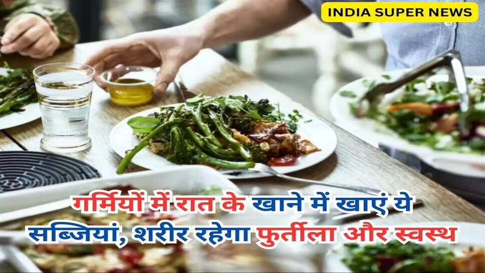 गर्मियों में रात के खाने में खाएं ये सब्जियां, शरीर रहेगा फुर्तीला और स्वस्थ