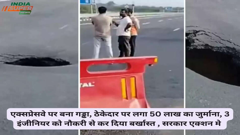 एक्सप्रेसवे पर बना गड्ढा, ठेकेदार पर लगा 50 लाख का जुर्माना, 3 इंजीनियर को नौकरी से कर दिया बर्खास्त , सरकार एक्शन मे