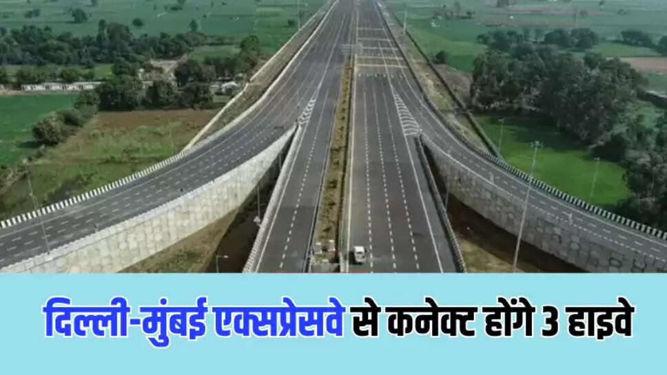 दिल्ली-मुंबई एक्सप्रेसवे से कनेक्ट होंगे 3 हाइवे