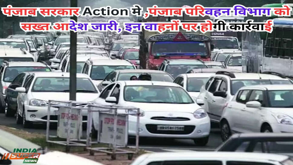 पंजाब सरकार Action मे ,पंजाब परिवहन विभाग को सख्त आदेश जारी, इन वाहनों पर होगी कार्रवाई