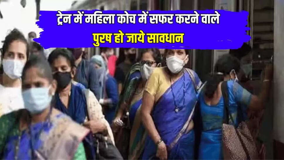 ट्रेन में महिला कोच में सफर करने वाले पुरष हो जाये सावधान