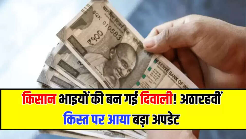 किसान भाइयों की बन गई दिवाली! अठारहवीं किस्त पर आया बड़ा अपडेट, जानें जल्दी 