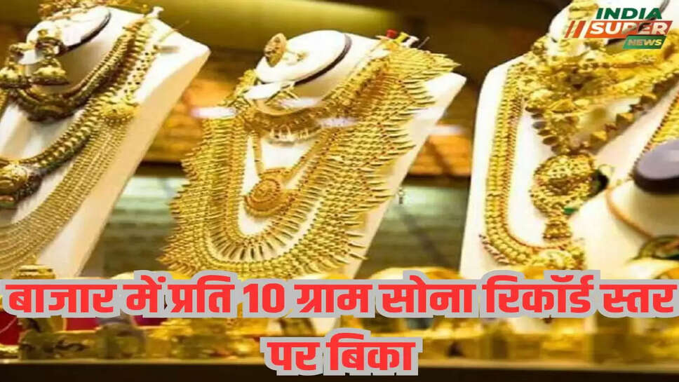 बाजार में प्रति 10 ग्राम सोना रिकॉर्ड स्तर पर बिका