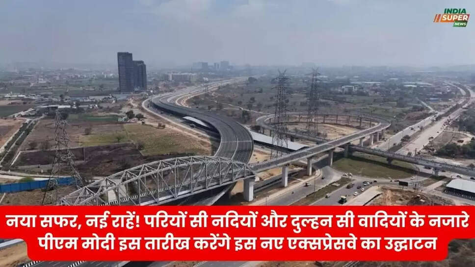 नया सफर, नई राहें! परियों सी नदियों और दुल्हन सी वादियों के नजारे! पीएम मोदी इस तारीख करेंगे इस नए एक्सप्रेसवे का उद्घाटन