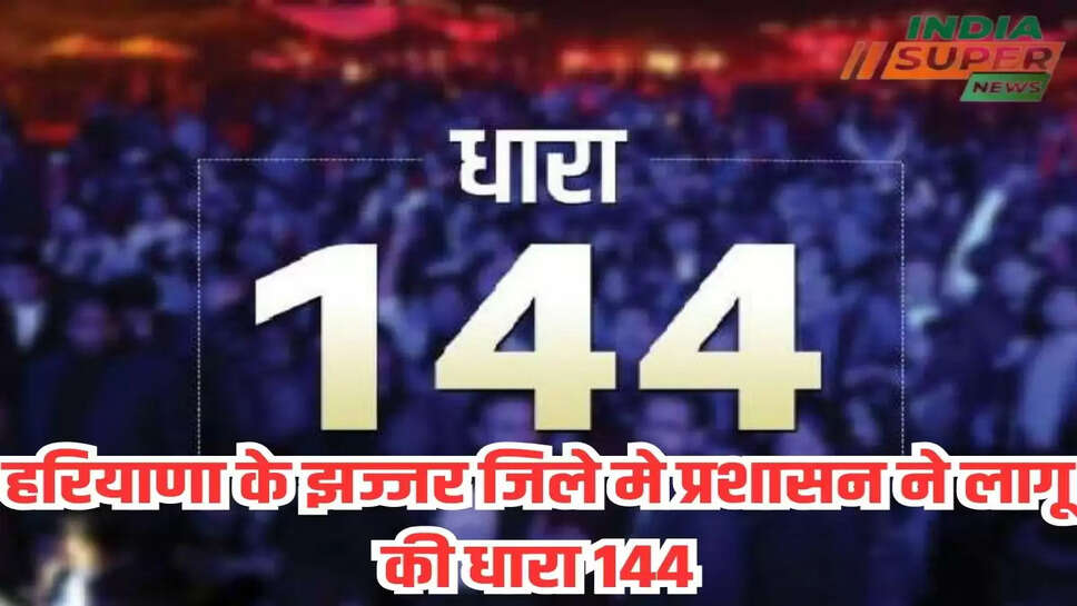 हरियाणा के झज्जर जिले मे प्रशासन ने लागू की धारा 144