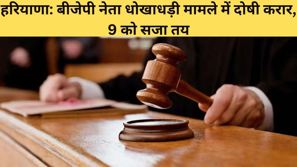 हरियाणा: बीजेपी नेता धोखाधड़ी मामले में दोषी करार, 9 को सजा तय
