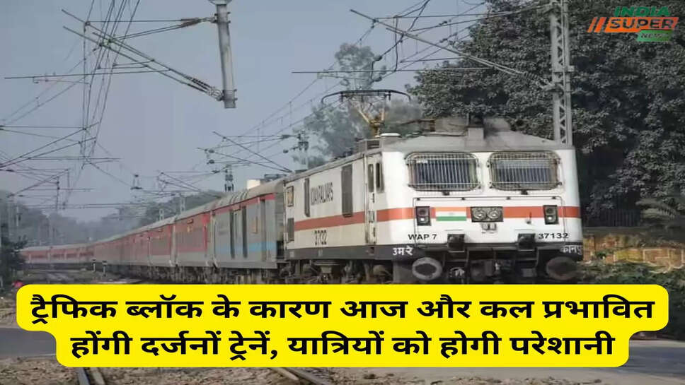 ट्रैफिक ब्लॉक के कारण आज और कल प्रभावित होंगी दर्जनों ट्रेनें, यात्रियों को होगी परेशानी