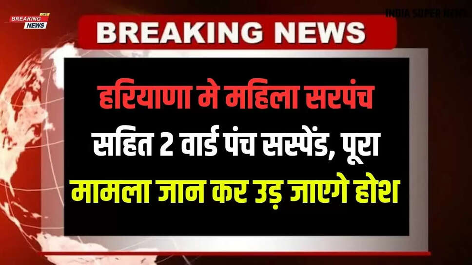 Haryana Khabar: हरियाणा मे महिला सरपंच सहित 2 वार्ड पंच सस्पेंड, पूरा मामला जान कर उड़ जाएगे होश
