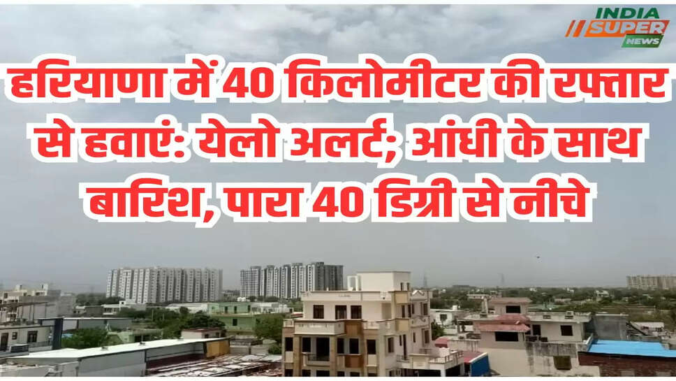 हरियाणा में 40 किलोमीटर की रफ्तार से हवाएं: येलो अलर्ट; आंधी के साथ बारिश, पारा 40 डिग्री से नीचे