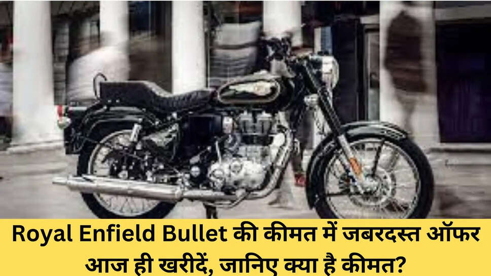 Royal Enfield Bullet की कीमत में जबरदस्त ऑफर आज ही खरीदें, जानिए क्या है कीमत?