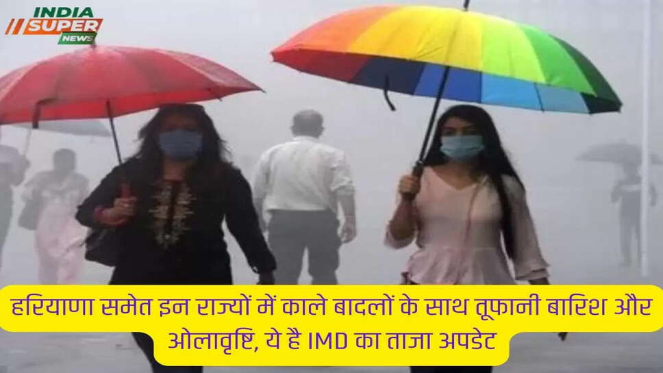 हरियाणा समेत इन राज्यों में काले बादलों के साथ तूफानी बारिश और ओलावृष्टि, ये है IMD का ताजा अपडेट