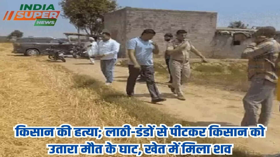 किसान की हत्या; लाठी-डंडों से पीटकर किसान को उतारा मौत के घाट, खेत में मिला शव
